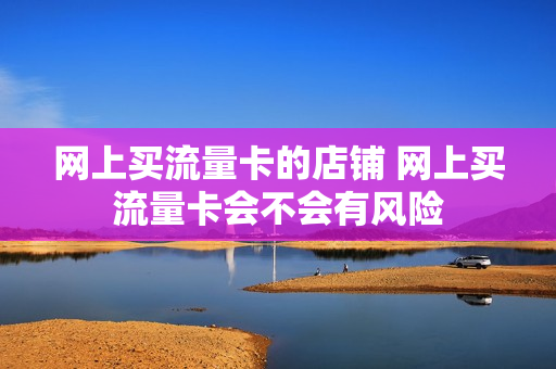 网上买流量卡的店铺 网上买流量卡会不会有风险