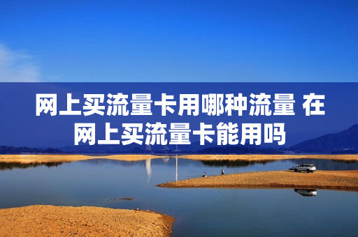 网上买流量卡用哪种流量 在网上买流量卡能用吗