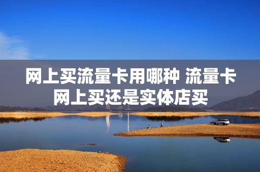 网上买流量卡用哪种 流量卡网上买还是实体店买