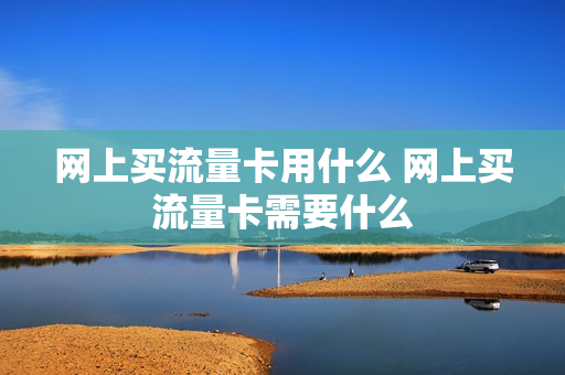 网上买流量卡用什么 网上买流量卡需要什么