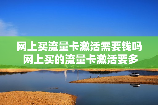 网上买流量卡激活需要钱吗 网上买的流量卡激活要多久