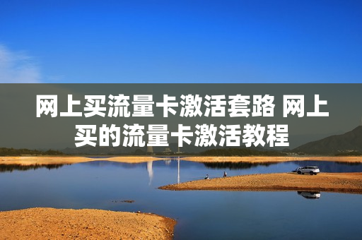 网上买流量卡激活套路 网上买的流量卡激活教程