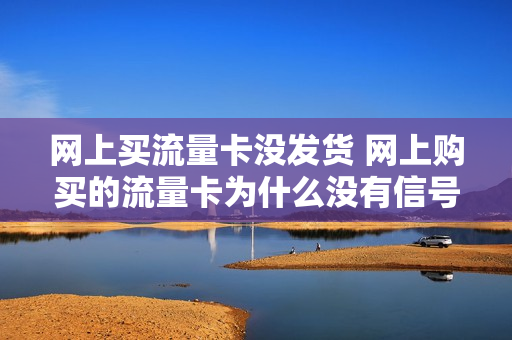 网上买流量卡没发货 网上购买的流量卡为什么没有信号