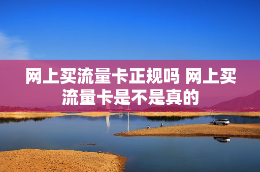 网上买流量卡正规吗 网上买流量卡是不是真的