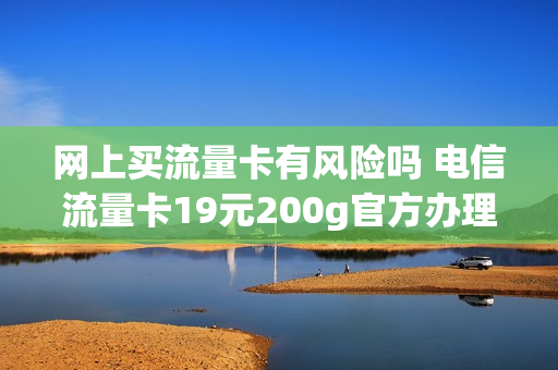 网上买流量卡有风险吗 电信流量卡19元200g官方办理