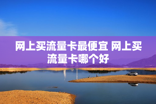 网上买流量卡最便宜 网上买流量卡哪个好