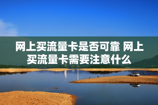 网上买流量卡是否可靠 网上买流量卡需要注意什么