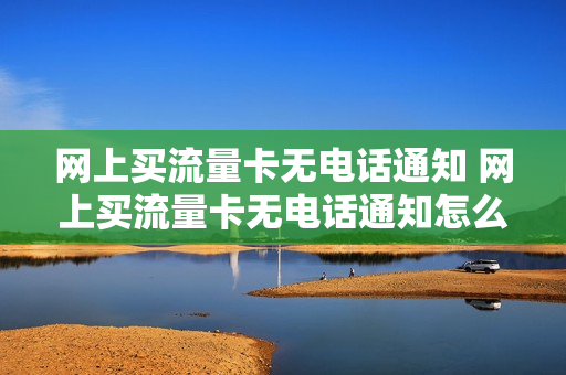 网上买流量卡无电话通知 网上买流量卡无电话通知怎么办