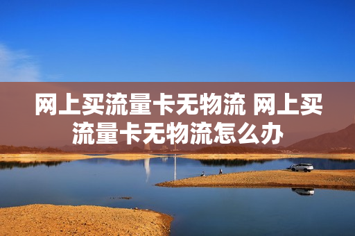 网上买流量卡无物流 网上买流量卡无物流怎么办