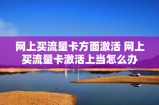 网上买流量卡方面激活 网上买流量卡激活上当怎么办