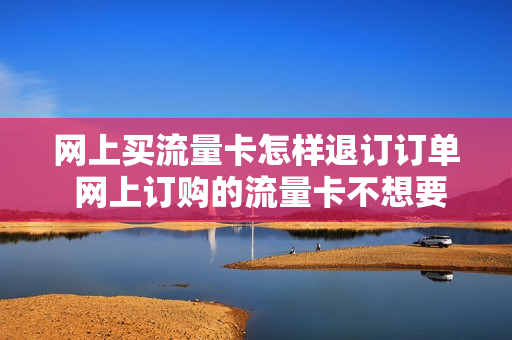 网上买流量卡怎样退订订单 网上订购的流量卡不想要了可以退吗