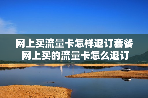 网上买流量卡怎样退订套餐 网上买的流量卡怎么退订