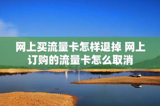 网上买流量卡怎样退掉 网上订购的流量卡怎么取消