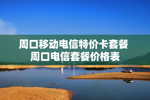 周口移动电信特价卡套餐 周口电信套餐价格表