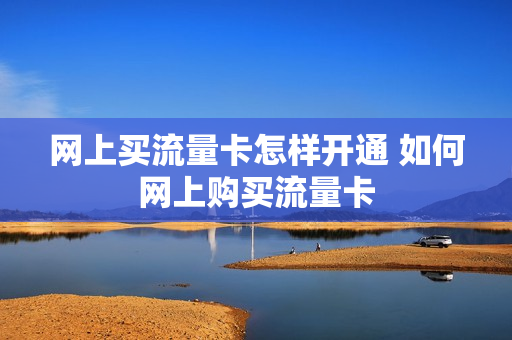 网上买流量卡怎样开通 如何网上购买流量卡