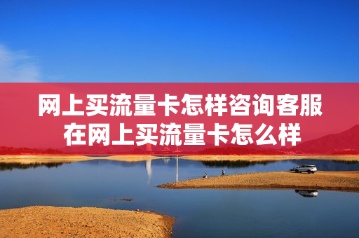 网上买流量卡怎样咨询客服 在网上买流量卡怎么样