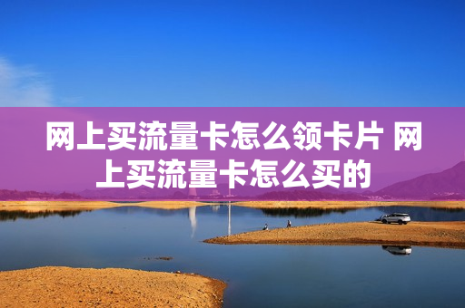 网上买流量卡怎么领卡片 网上买流量卡怎么买的