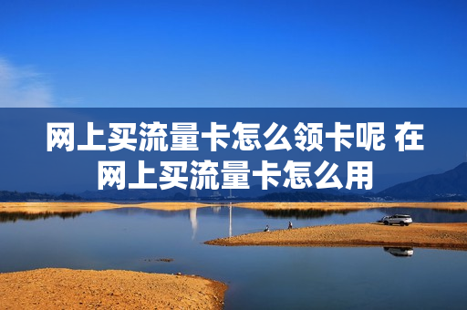 网上买流量卡怎么领卡呢 在网上买流量卡怎么用