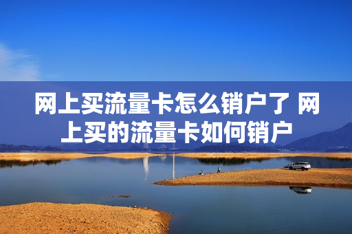 网上买流量卡怎么销户了 网上买的流量卡如何销户