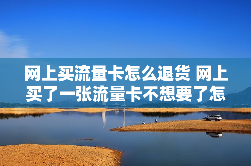 网上买流量卡怎么退货 网上买了一张流量卡不想要了怎么办