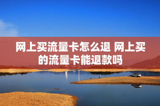 网上买流量卡怎么退 网上买的流量卡能退款吗