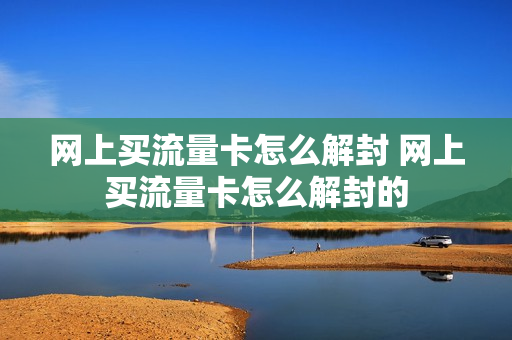 网上买流量卡怎么解封 网上买流量卡怎么解封的