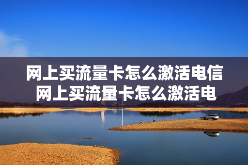 网上买流量卡怎么激活电信 网上买流量卡怎么激活电信号码