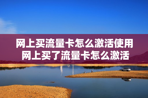 网上买流量卡怎么激活使用 网上买了流量卡怎么激活