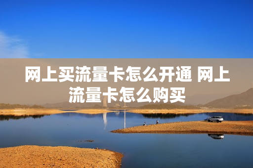 网上买流量卡怎么开通 网上流量卡怎么购买