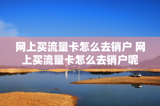 网上买流量卡怎么去销户 网上买流量卡怎么去销户呢