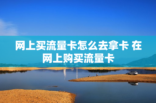 网上买流量卡怎么去拿卡 在网上购买流量卡