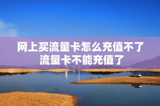 网上买流量卡怎么充值不了 流量卡不能充值了