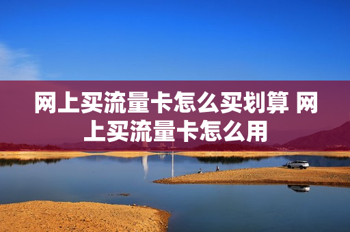 网上买流量卡怎么买划算 网上买流量卡怎么用