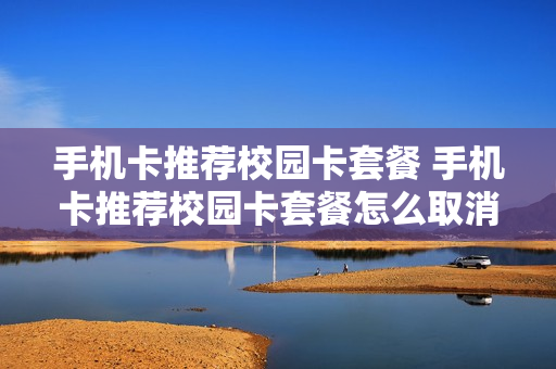 手机卡推荐校园卡套餐 手机卡推荐校园卡套餐怎么取消