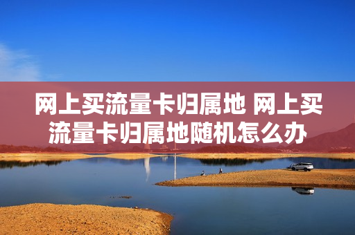 网上买流量卡归属地 网上买流量卡归属地随机怎么办