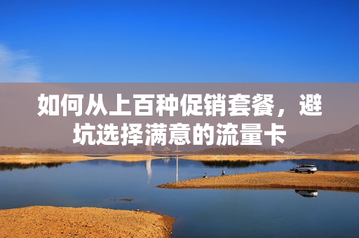 如何从上百种促销套餐，避坑选择满意的流量卡