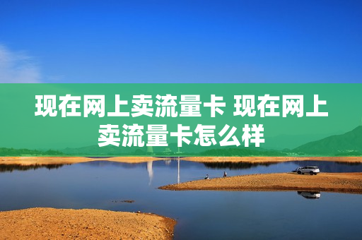 现在网上卖流量卡 现在网上卖流量卡怎么样