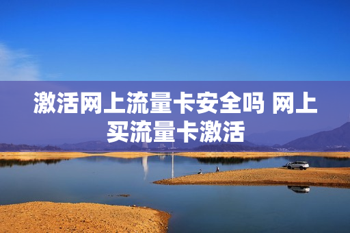 激活网上流量卡安全吗 网上买流量卡激活