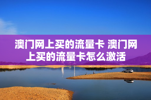 澳门网上买的流量卡 澳门网上买的流量卡怎么激活