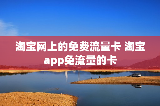 淘宝网上的免费流量卡 淘宝app免流量的卡