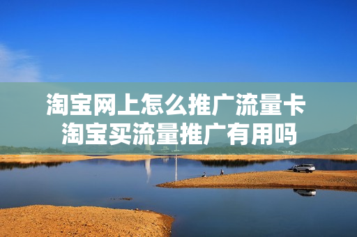 淘宝网上怎么推广流量卡 淘宝买流量推广有用吗