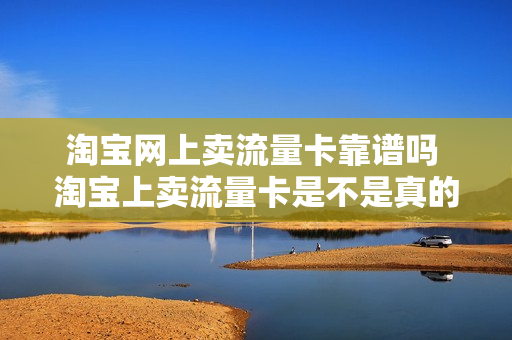 淘宝网上卖流量卡靠谱吗 淘宝上卖流量卡是不是真的