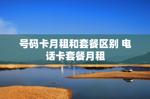 号码卡月租和套餐区别 电话卡套餐月租