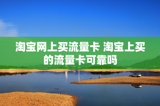 淘宝网上买流量卡 淘宝上买的流量卡可靠吗