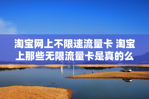 淘宝网上不限速流量卡 淘宝上那些无限流量卡是真的么