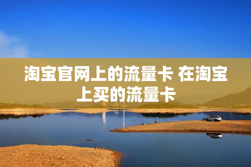 淘宝官网上的流量卡 在淘宝上买的流量卡