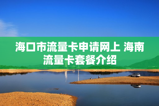 海口市流量卡申请网上 海南流量卡套餐介绍