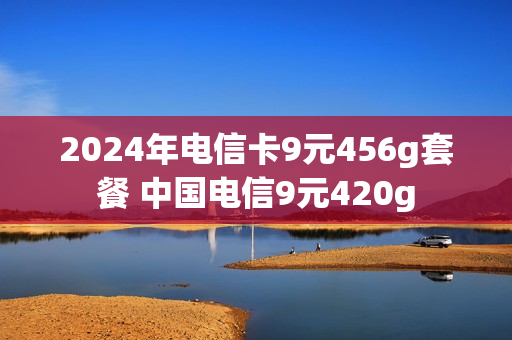 2024年电信卡9元456g套餐 中国电信9元420g