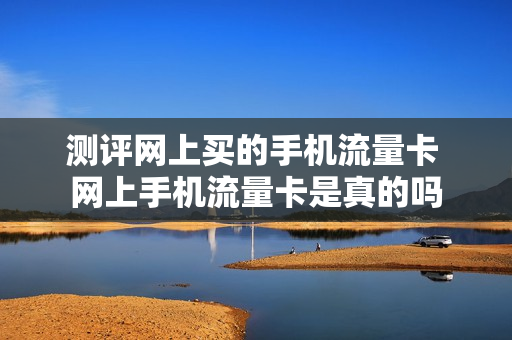 测评网上买的手机流量卡 网上手机流量卡是真的吗