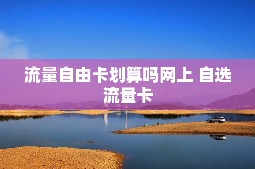 流量自由卡划算吗网上 自选流量卡